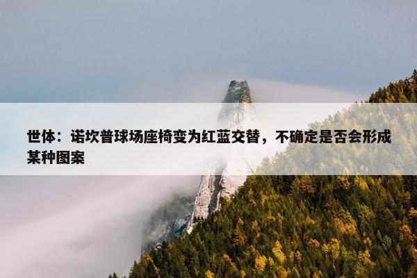 世体：诺坎普球场座椅变为红蓝交替，不确定是否会形成某种图案