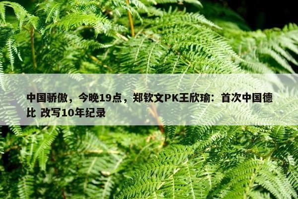 中国骄傲，今晚19点，郑钦文PK王欣瑜：首次中国德比 改写10年纪录