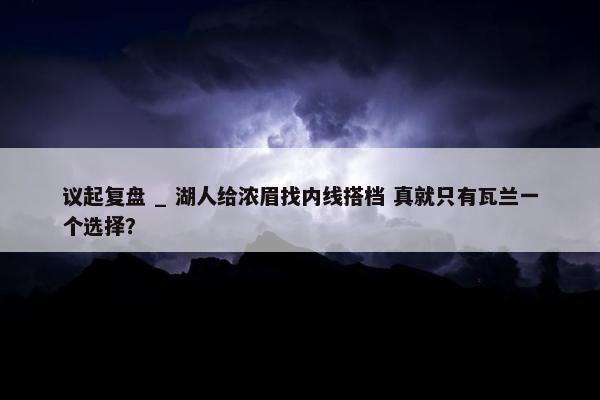 议起复盘 _ 湖人给浓眉找内线搭档 真就只有瓦兰一个选择？