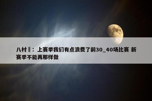 八村塁：上赛季我们有点浪费了前30_40场比赛 新赛季不能再那样做