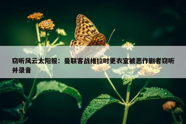 窃听风云太阳报：曼联客战维拉时更衣室被恶作剧者窃听并录音