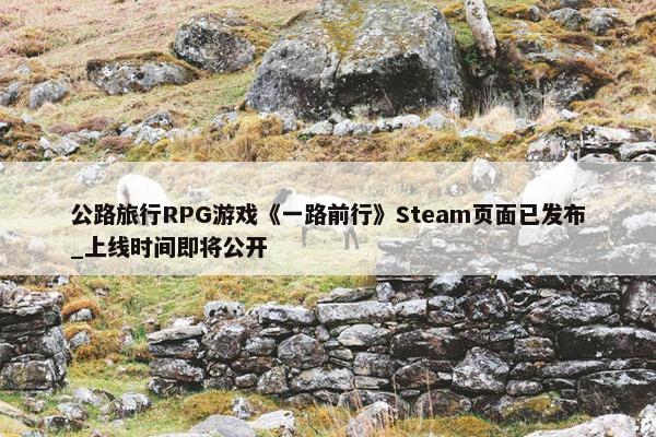 公路旅行RPG游戏《一路前行》Steam页面已发布_上线时间即将公开