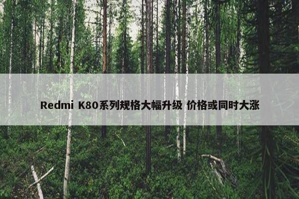 Redmi K80系列规格大幅升级 价格或同时大涨