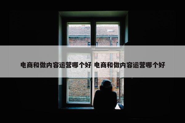 电商和做内容运营哪个好 电商和做内容运营哪个好