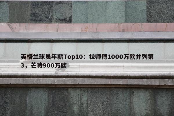 英格兰球员年薪Top10：拉师傅1000万欧并列第3，芒特900万欧