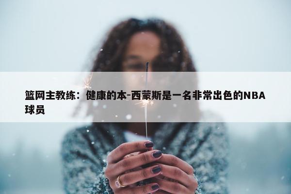 篮网主教练：健康的本-西蒙斯是一名非常出色的NBA球员