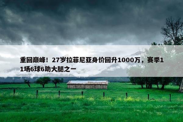 重回巅峰！27岁拉菲尼亚身价回升1000万，赛季11场6球6助大腿之一