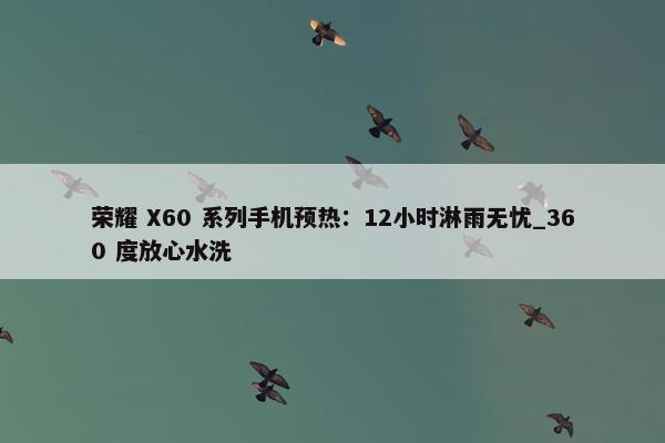 荣耀 X60 系列手机预热：12小时淋雨无忧_360 度放心水洗