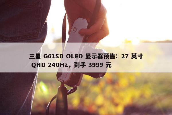 三星 G61SD OLED 显示器预售：27 英寸 QHD 240Hz，到手 3999 元