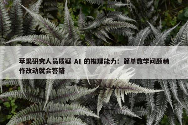 苹果研究人员质疑 AI 的推理能力：简单数学问题稍作改动就会答错