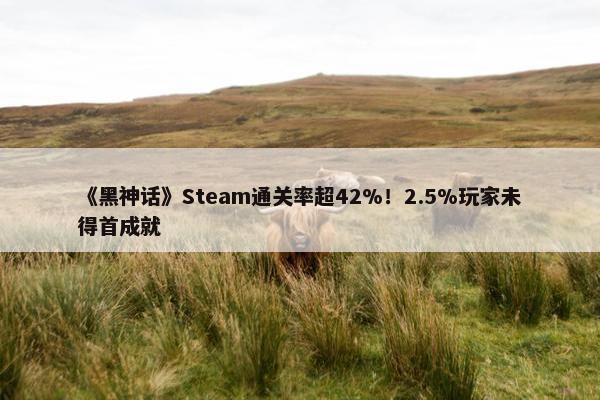 《黑神话》Steam通关率超42%！2.5%玩家未得首成就