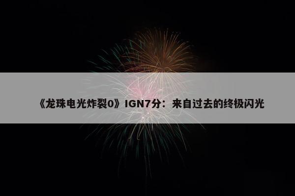 《龙珠电光炸裂0》IGN7分：来自过去的终极闪光