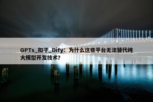 GPTs_扣子_Dify：为什么这些平台无法替代纯大模型开发技术？