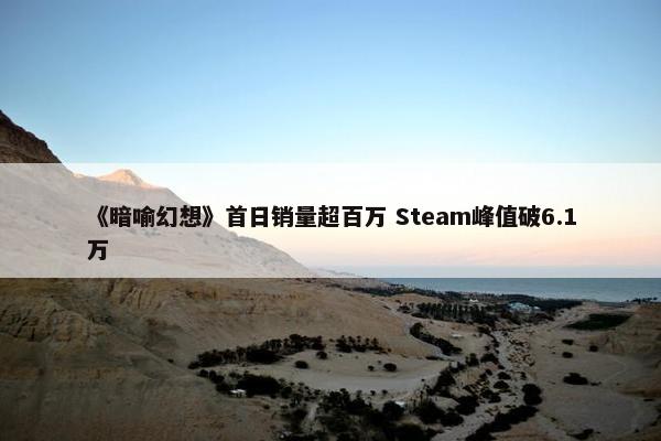 《暗喻幻想》首日销量超百万 Steam峰值破6.1万