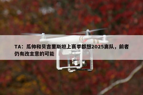 TA：瓜帅和贝吉里斯坦上赛季都想2025离队，前者仍有改主意的可能