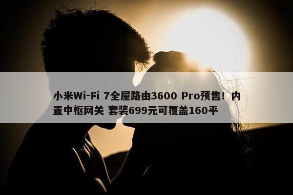 小米Wi-Fi 7全屋路由3600 Pro预售！内置中枢网关 套装699元可覆盖160平