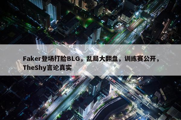 Faker登场打脸BLG，乱局大翻盘，训练赛公开，TheShy言论真实