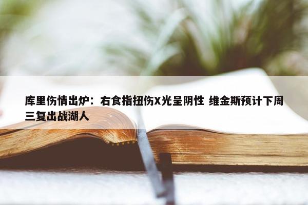 库里伤情出炉：右食指扭伤X光呈阴性 维金斯预计下周三复出战湖人