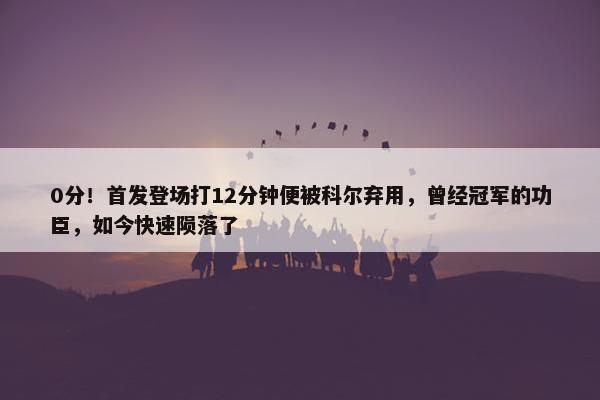 0分！首发登场打12分钟便被科尔弃用，曾经冠军的功臣，如今快速陨落了