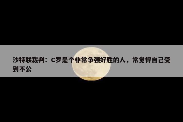 沙特联裁判：C罗是个非常争强好胜的人，常觉得自己受到不公