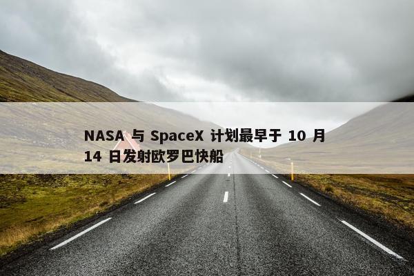 NASA 与 SpaceX 计划最早于 10 月 14 日发射欧罗巴快船