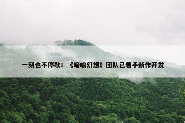 一刻也不停歇！《暗喻幻想》团队已着手新作开发