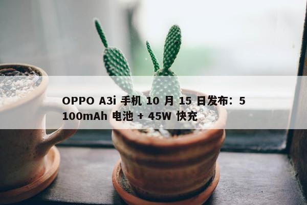 OPPO A3i 手机 10 月 15 日发布：5100mAh 电池 + 45W 快充