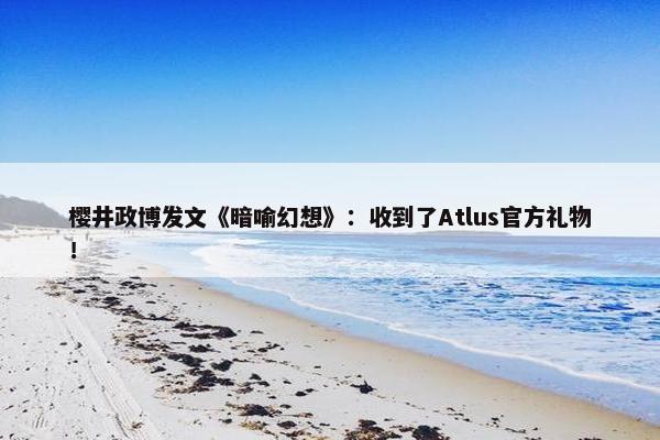 樱井政博发文《暗喻幻想》：收到了Atlus官方礼物！