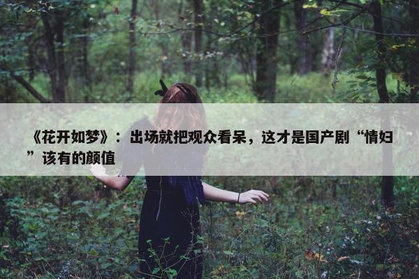 《花开如梦》：出场就把观众看呆，这才是国产剧“情妇”该有的颜值