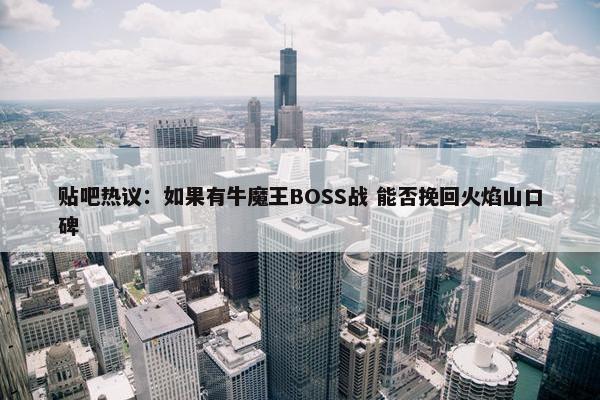 贴吧热议：如果有牛魔王BOSS战 能否挽回火焰山口碑