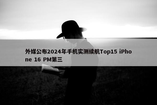 外媒公布2024年手机实测续航Top15 iPhone 16 PM第三