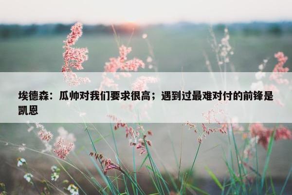 埃德森：瓜帅对我们要求很高；遇到过最难对付的前锋是凯恩