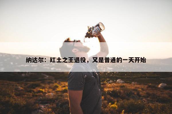 纳达尔：红土之王退役，又是普通的一天开始