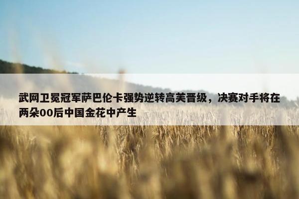 武网卫冕冠军萨巴伦卡强势逆转高芙晋级，决赛对手将在两朵00后中国金花中产生