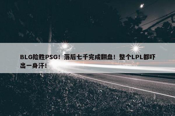 BLG险胜PSG！落后七千完成翻盘！整个LPL都吓出一身汗！