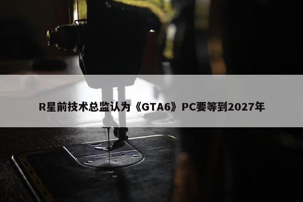 R星前技术总监认为《GTA6》PC要等到2027年