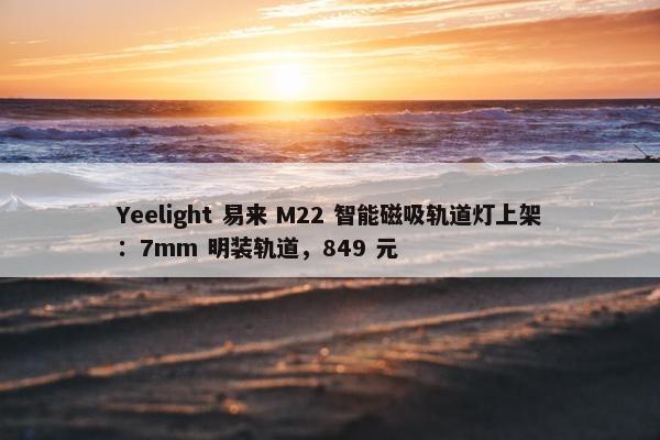 Yeelight 易来 M22 智能磁吸轨道灯上架：7mm 明装轨道，849 元