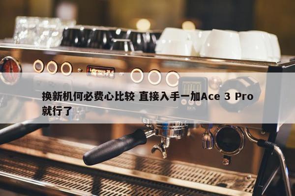 换新机何必费心比较 直接入手一加Ace 3 Pro就行了