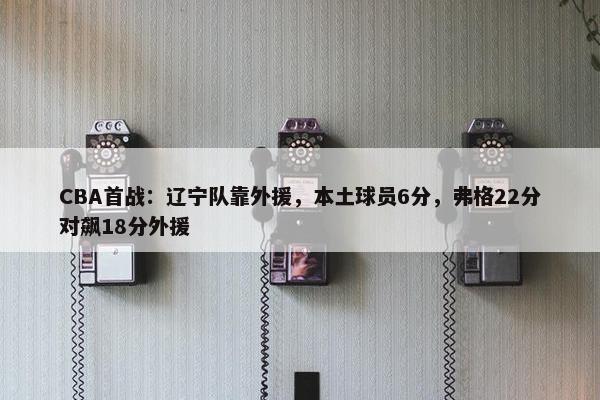 CBA首战：辽宁队靠外援，本土球员6分，弗格22分对飙18分外援