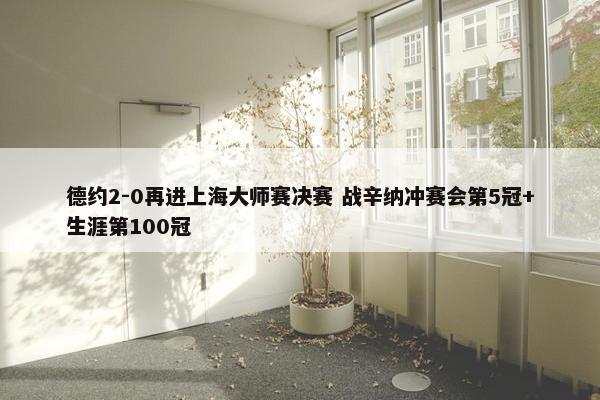 德约2-0再进上海大师赛决赛 战辛纳冲赛会第5冠+生涯第100冠