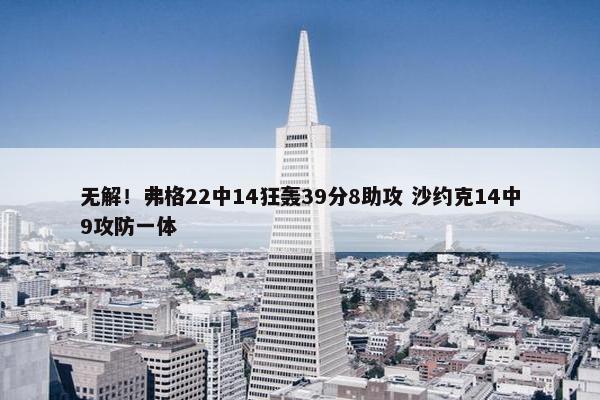 无解！弗格22中14狂轰39分8助攻 沙约克14中9攻防一体