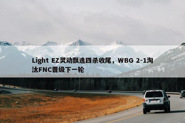 Light EZ灵动飘逸四杀收尾，WBG 2-1淘汰FNC晋级下一轮