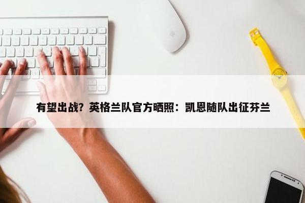 有望出战？英格兰队官方晒照：凯恩随队出征芬兰