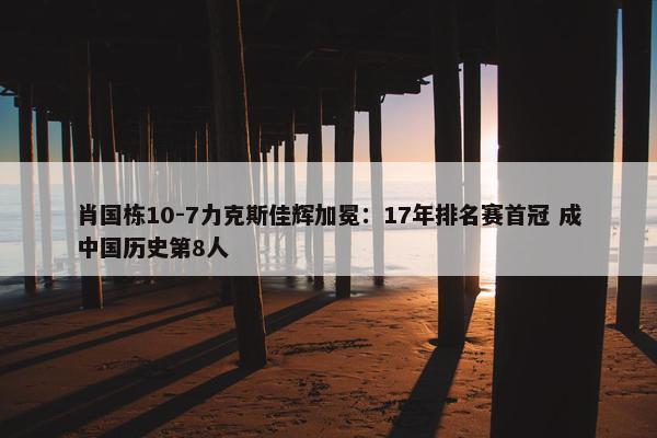 肖国栋10-7力克斯佳辉加冕：17年排名赛首冠 成中国历史第8人