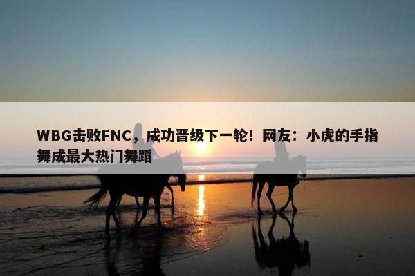 WBG击败FNC，成功晋级下一轮！网友：小虎的手指舞成最大热门舞蹈