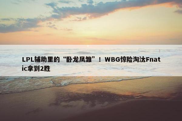 LPL辅助里的“卧龙凤雏”！WBG惊险淘汰Fnatic拿到2胜