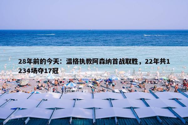 28年前的今天：温格执教阿森纳首战取胜，22年共1234场夺17冠