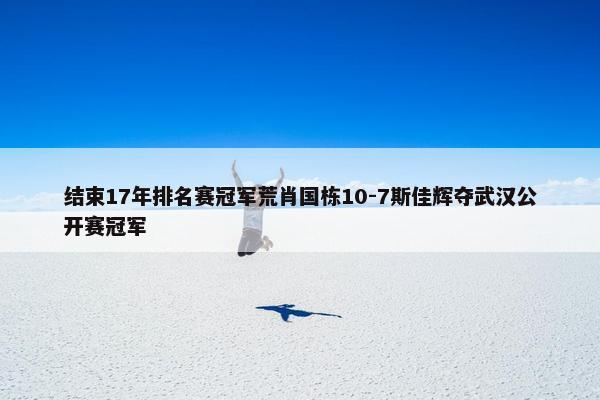 结束17年排名赛冠军荒肖国栋10-7斯佳辉夺武汉公开赛冠军