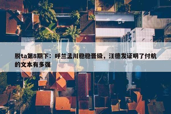 脱ta第8期下：呼兰孟川稳稳晋级，汪德发证明了付航的文本有多强