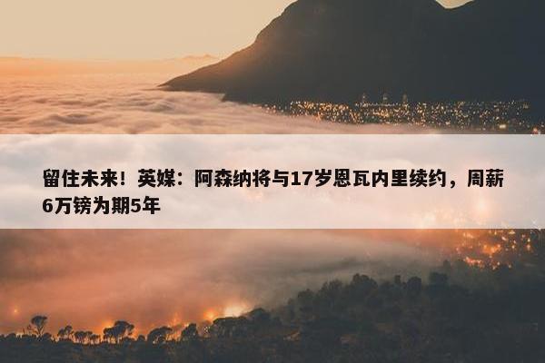 留住未来！英媒：阿森纳将与17岁恩瓦内里续约，周薪6万镑为期5年